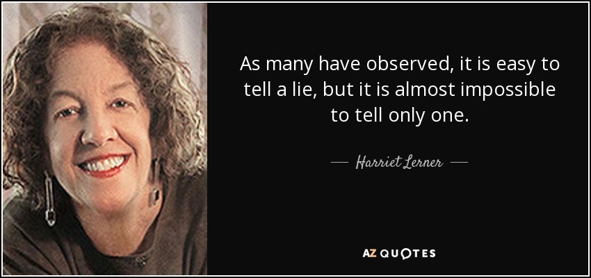 As many have observed, it is easy to tell a lie, but it is almost impossible to tell only one. - Harriet Lerner