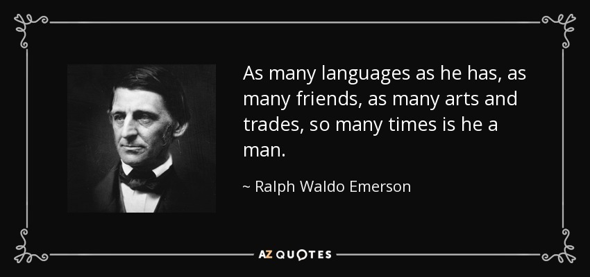 As many languages as he has, as many friends, as many arts and trades, so many times is he a man. - Ralph Waldo Emerson
