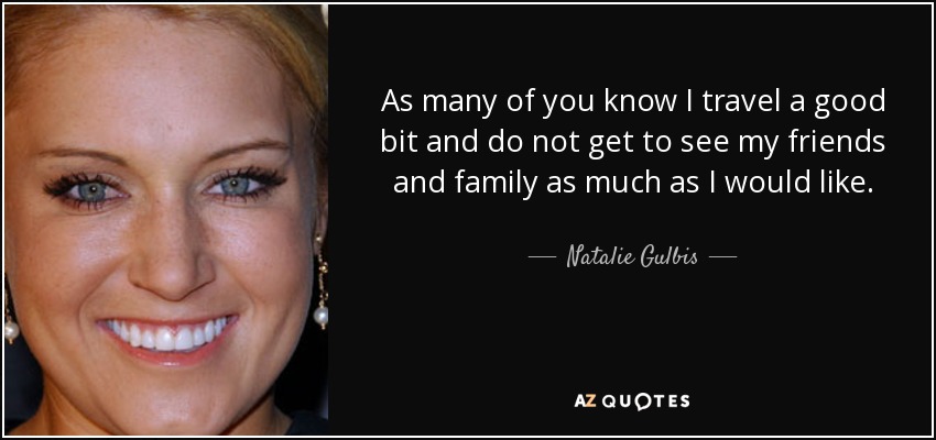 As many of you know I travel a good bit and do not get to see my friends and family as much as I would like. - Natalie Gulbis