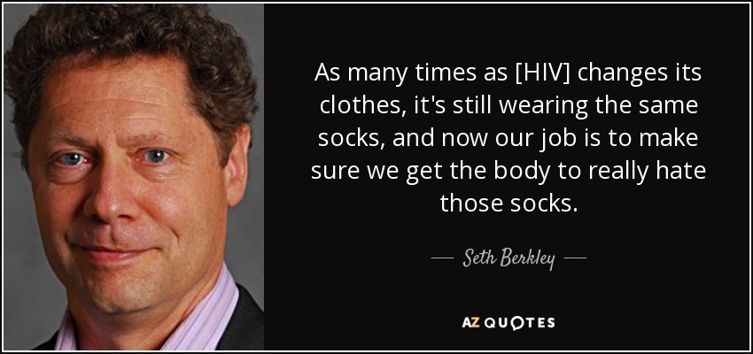 As many times as [HIV] changes its clothes, it's still wearing the same socks, and now our job is to make sure we get the body to really hate those socks. - Seth Berkley