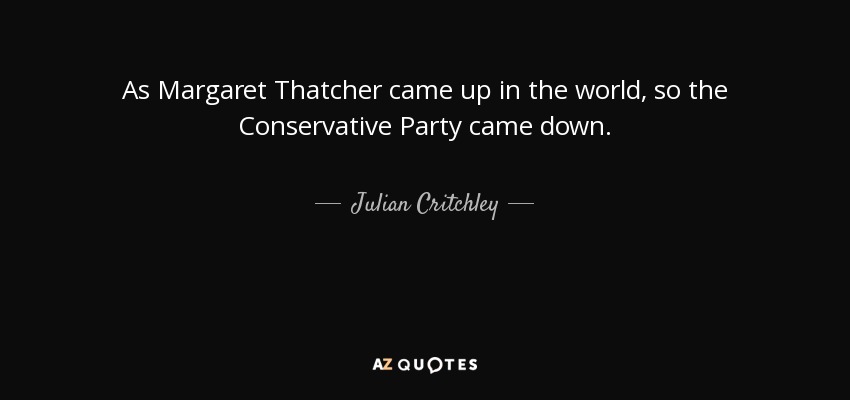 As Margaret Thatcher came up in the world, so the Conservative Party came down. - Julian Critchley