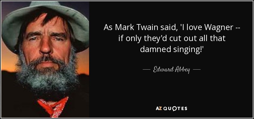 As Mark Twain said, 'I love Wagner -- if only they'd cut out all that damned singing!' - Edward Abbey