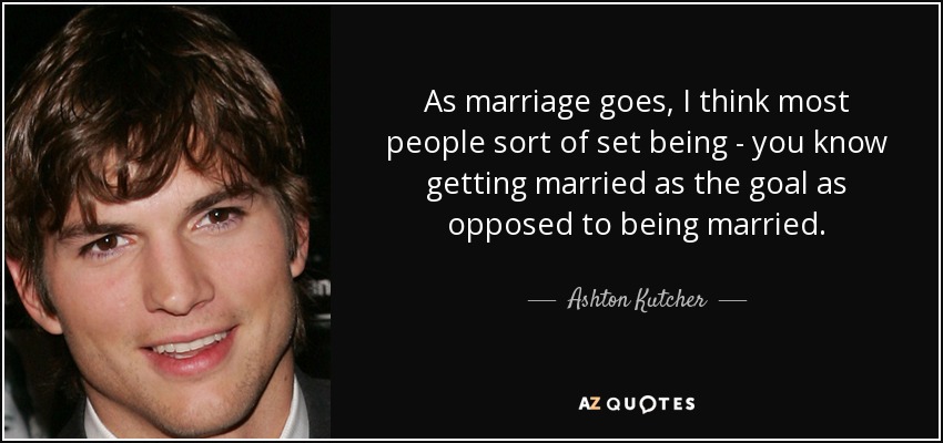 As marriage goes, I think most people sort of set being - you know getting married as the goal as opposed to being married. - Ashton Kutcher