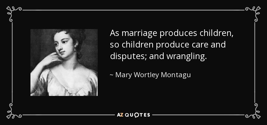 As marriage produces children, so children produce care and disputes; and wrangling. - Mary Wortley Montagu