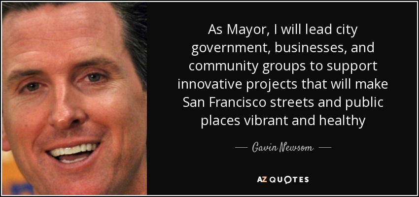 As Mayor, I will lead city government, businesses, and community groups to support innovative projects that will make San Francisco streets and public places vibrant and healthy - Gavin Newsom