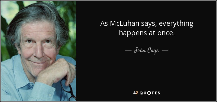 As McLuhan says, everything happens at once. - John Cage