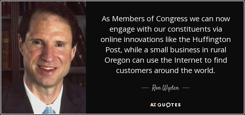 As Members of Congress we can now engage with our constituents via online innovations like the Huffington Post, while a small business in rural Oregon can use the Internet to find customers around the world. - Ron Wyden