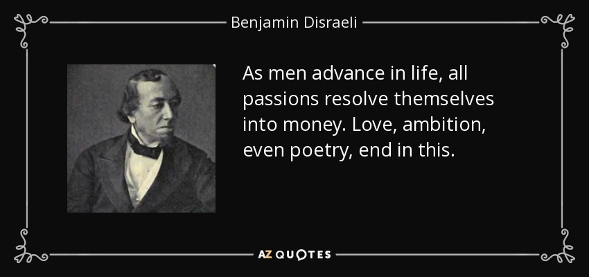 As men advance in life, all passions resolve themselves into money. Love, ambition, even poetry, end in this. - Benjamin Disraeli