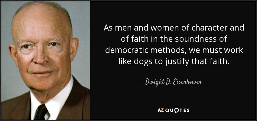 As men and women of character and of faith in the soundness of democratic methods, we must work like dogs to justify that faith. - Dwight D. Eisenhower