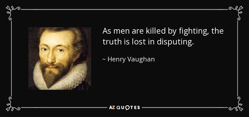 As men are killed by fighting, the truth is lost in disputing. - Henry Vaughan