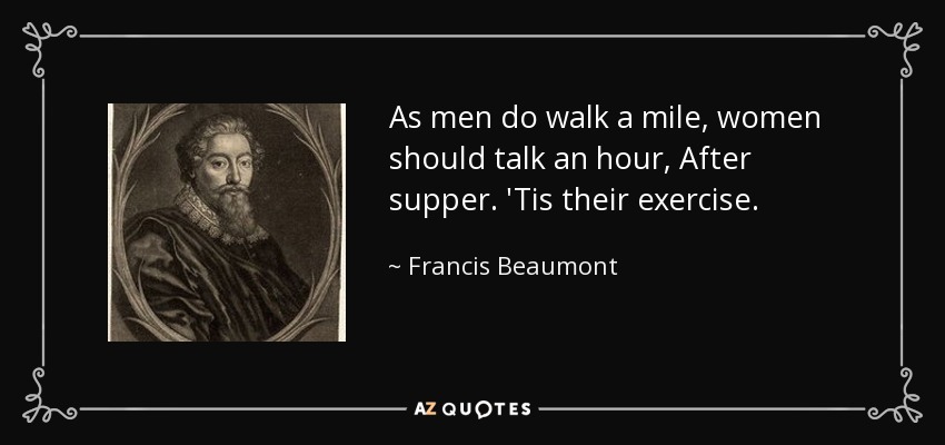 As men do walk a mile, women should talk an hour, After supper. 'Tis their exercise. - Francis Beaumont