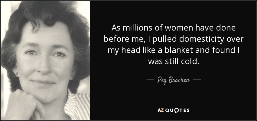 As millions of women have done before me, I pulled domesticity over my head like a blanket and found I was still cold. - Peg Bracken