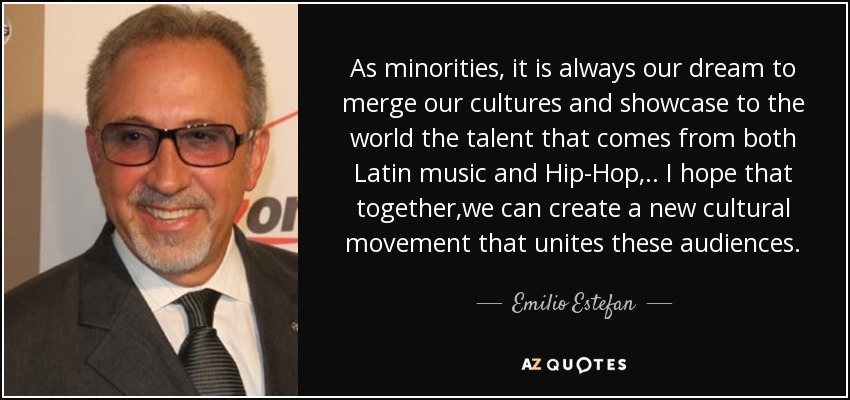 As minorities, it is always our dream to merge our cultures and showcase to the world the talent that comes from both Latin music and Hip-Hop, .. I hope that together,we can create a new cultural movement that unites these audiences. - Emilio Estefan