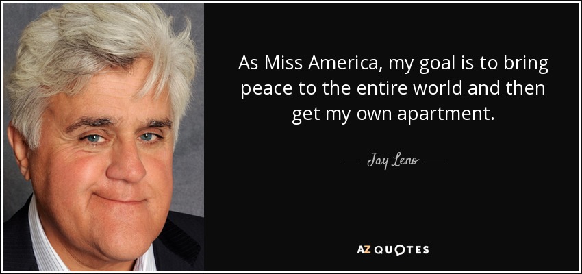 As Miss America, my goal is to bring peace to the entire world and then get my own apartment. - Jay Leno