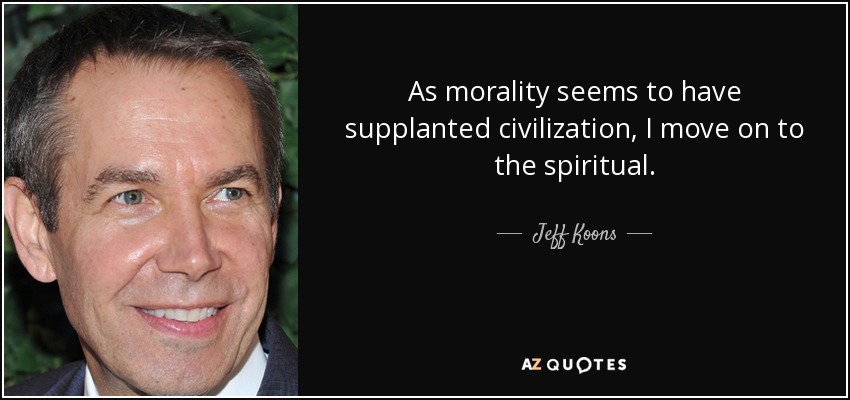 As morality seems to have supplanted civilization, I move on to the spiritual. - Jeff Koons