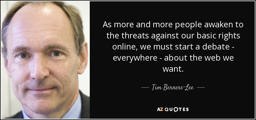 As more and more people awaken to the threats against our basic rights online, we must start a debate - everywhere - about the web we want. - Tim Berners-Lee
