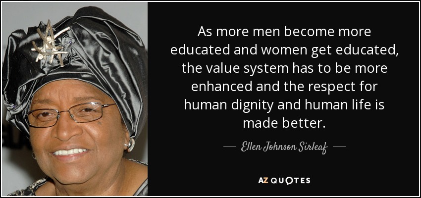 As more men become more educated and women get educated, the value system has to be more enhanced and the respect for human dignity and human life is made better. - Ellen Johnson Sirleaf