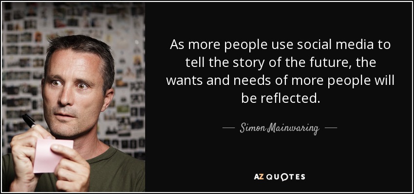 As more people use social media to tell the story of the future, the wants and needs of more people will be reflected. - Simon Mainwaring