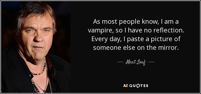 As most people know, I am a vampire, so I have no reflection. Every day, I paste a picture of someone else on the mirror. - Meat Loaf