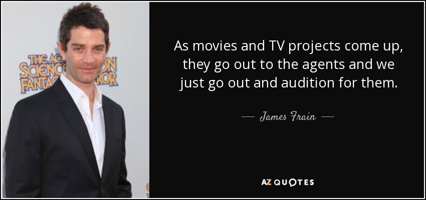 As movies and TV projects come up, they go out to the agents and we just go out and audition for them. - James Frain