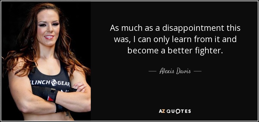 As much as a disappointment this was, I can only learn from it and become a better fighter. - Alexis Davis