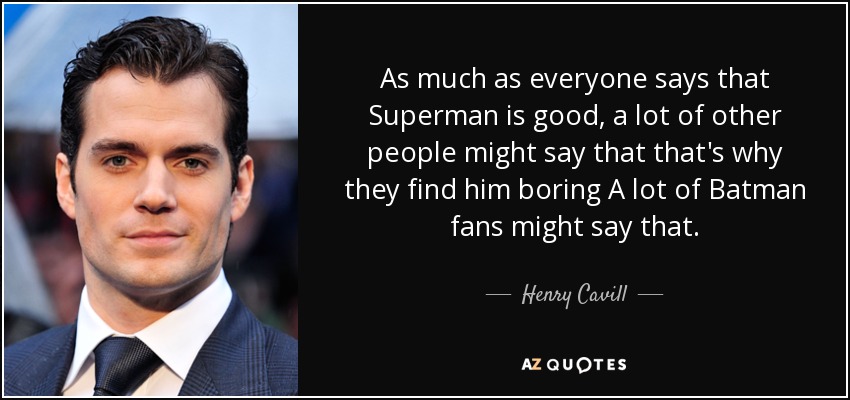 As much as everyone says that Superman is good, a lot of other people might say that that's why they find him boring A lot of Batman fans might say that. - Henry Cavill