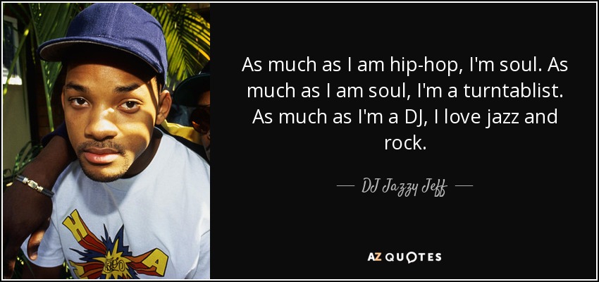 As much as I am hip-hop, I'm soul. As much as I am soul, I'm a turntablist. As much as I'm a DJ, I love jazz and rock. - DJ Jazzy Jeff