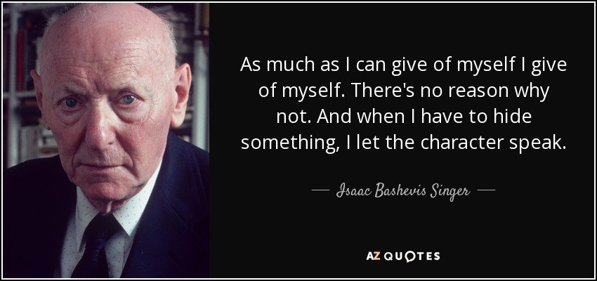 As much as I can give of myself I give of myself. There's no reason why not. And when I have to hide something, I let the character speak. - Isaac Bashevis Singer