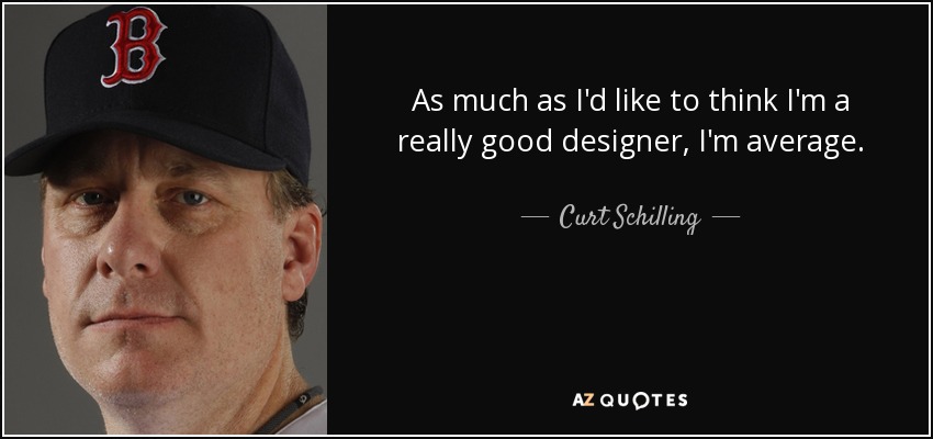 As much as I'd like to think I'm a really good designer, I'm average. - Curt Schilling