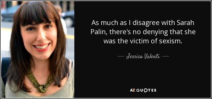 As much as I disagree with Sarah Palin, there's no denying that she was the victim of sexism. - Jessica Valenti
