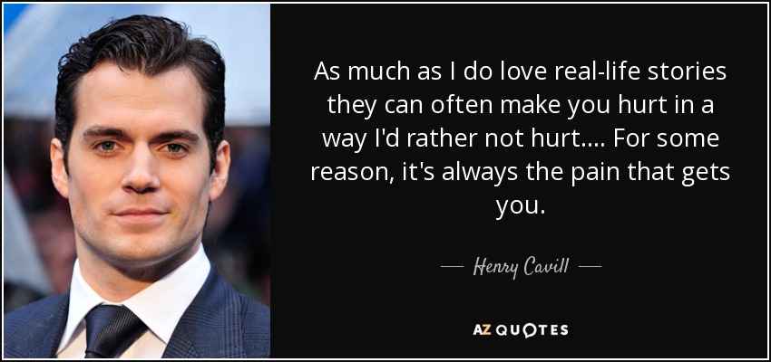 As much as I do love real-life stories they can often make you hurt in a way I'd rather not hurt. . . . For some reason, it's always the pain that gets you. - Henry Cavill