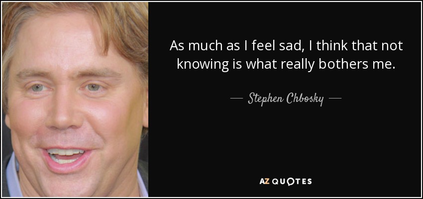 As much as I feel sad, I think that not knowing is what really bothers me. - Stephen Chbosky