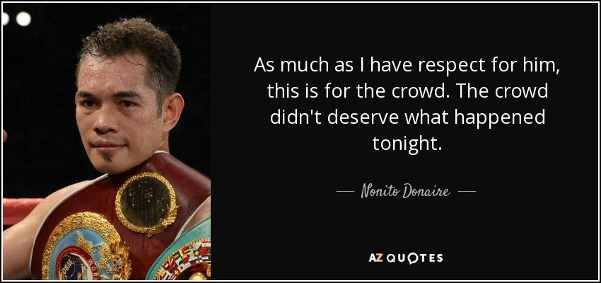 As much as I have respect for him, this is for the crowd. The crowd didn't deserve what happened tonight. - Nonito Donaire