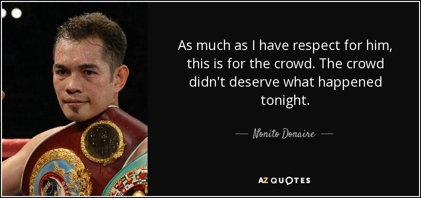 As much as I have respect for him, this is for the crowd. The crowd didn't deserve what happened tonight. - Nonito Donaire
