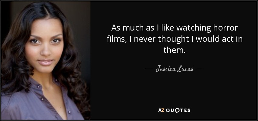 As much as I like watching horror films, I never thought I would act in them. - Jessica Lucas