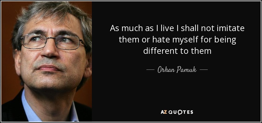 As much as I live I shall not imitate them or hate myself for being different to them - Orhan Pamuk