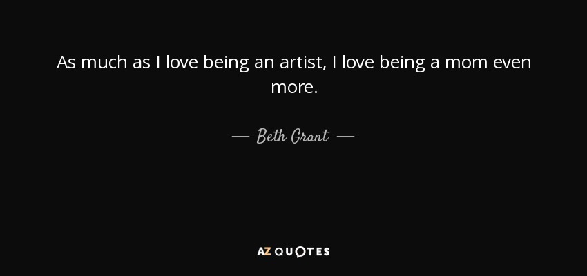 As much as I love being an artist, I love being a mom even more. - Beth Grant