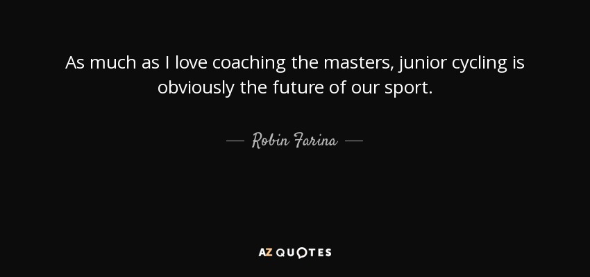 As much as I love coaching the masters, junior cycling is obviously the future of our sport. - Robin Farina