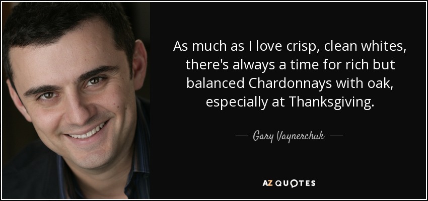 As much as I love crisp, clean whites, there's always a time for rich but balanced Chardonnays with oak, especially at Thanksgiving. - Gary Vaynerchuk