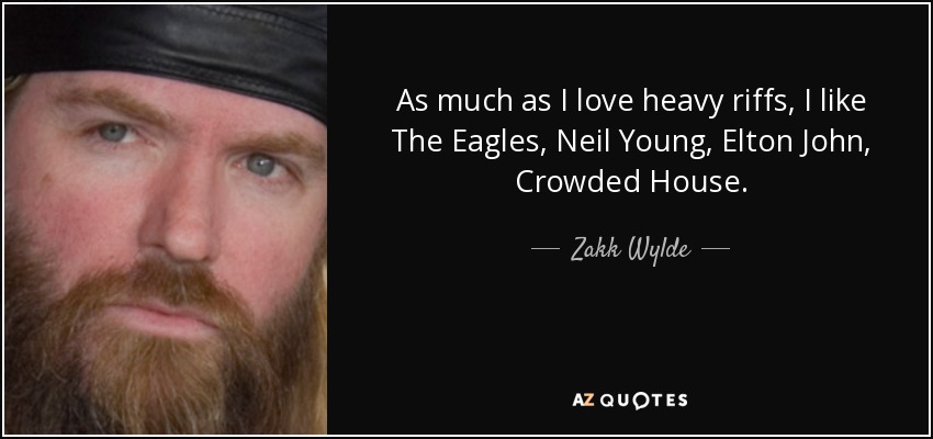 As much as I love heavy riffs, I like The Eagles, Neil Young, Elton John, Crowded House. - Zakk Wylde