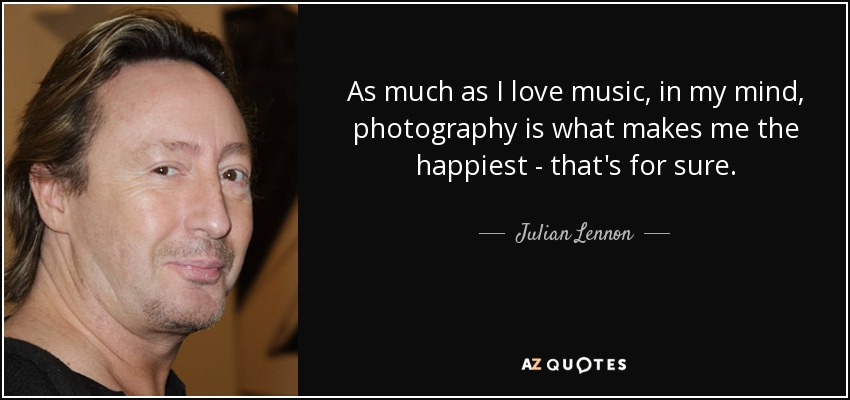 As much as I love music, in my mind, photography is what makes me the happiest - that's for sure. - Julian Lennon