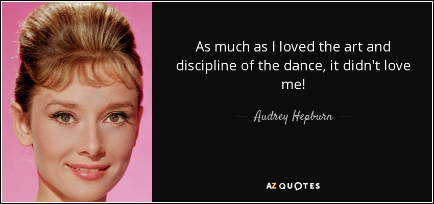 As much as I loved the art and discipline of the dance, it didn't love me! - Audrey Hepburn