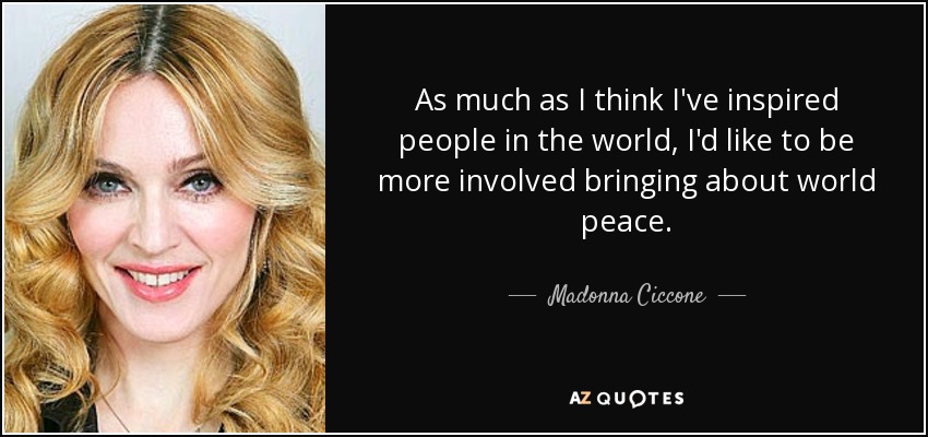 As much as I think I've inspired people in the world, I'd like to be more involved bringing about world peace. - Madonna Ciccone