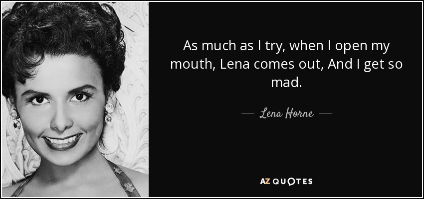 As much as I try, when I open my mouth, Lena comes out, And I get so mad. - Lena Horne