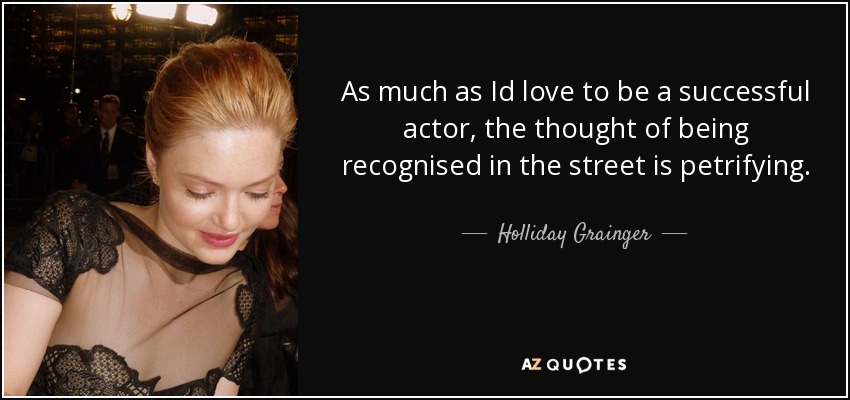 As much as Id love to be a successful actor, the thought of being recognised in the street is petrifying. - Holliday Grainger