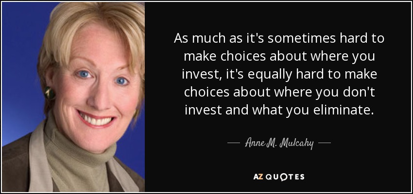 As much as it's sometimes hard to make choices about where you invest, it's equally hard to make choices about where you don't invest and what you eliminate. - Anne M. Mulcahy