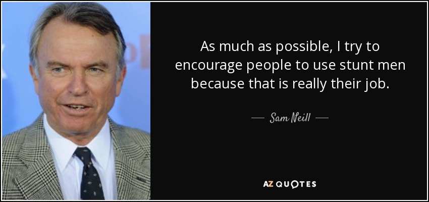 As much as possible, I try to encourage people to use stunt men because that is really their job. - Sam Neill