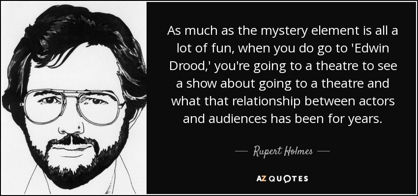 As much as the mystery element is all a lot of fun, when you do go to 'Edwin Drood,' you're going to a theatre to see a show about going to a theatre and what that relationship between actors and audiences has been for years. - Rupert Holmes
