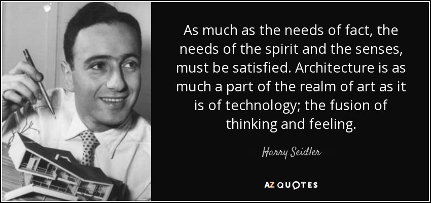 As much as the needs of fact, the needs of the spirit and the senses, must be satisfied. Architecture is as much a part of the realm of art as it is of technology; the fusion of thinking and feeling. - Harry Seidler