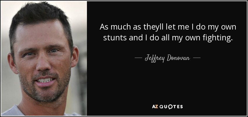 As much as theyll let me I do my own stunts and I do all my own fighting. - Jeffrey Donovan